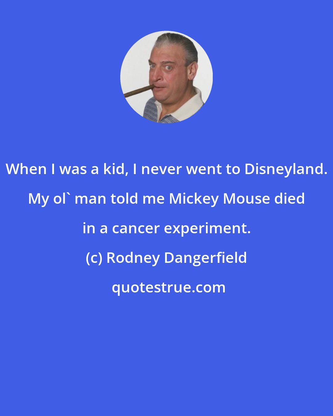 Rodney Dangerfield: When I was a kid, I never went to Disneyland. My ol' man told me Mickey Mouse died in a cancer experiment.