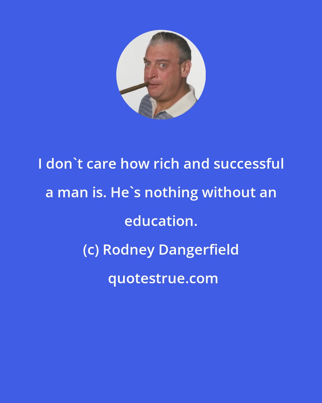 Rodney Dangerfield: I don't care how rich and successful a man is. He's nothing without an education.