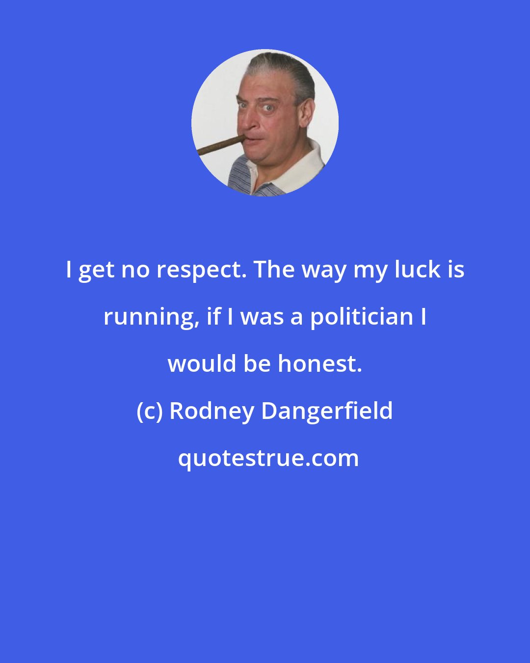 Rodney Dangerfield: I get no respect. The way my luck is running, if I was a politician I would be honest.
