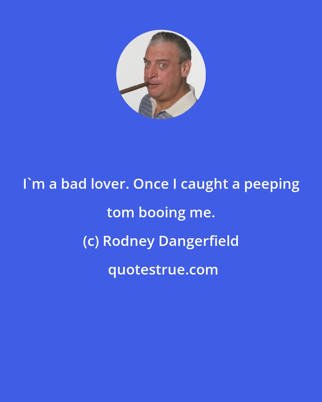 Rodney Dangerfield: I'm a bad lover. Once I caught a peeping tom booing me.