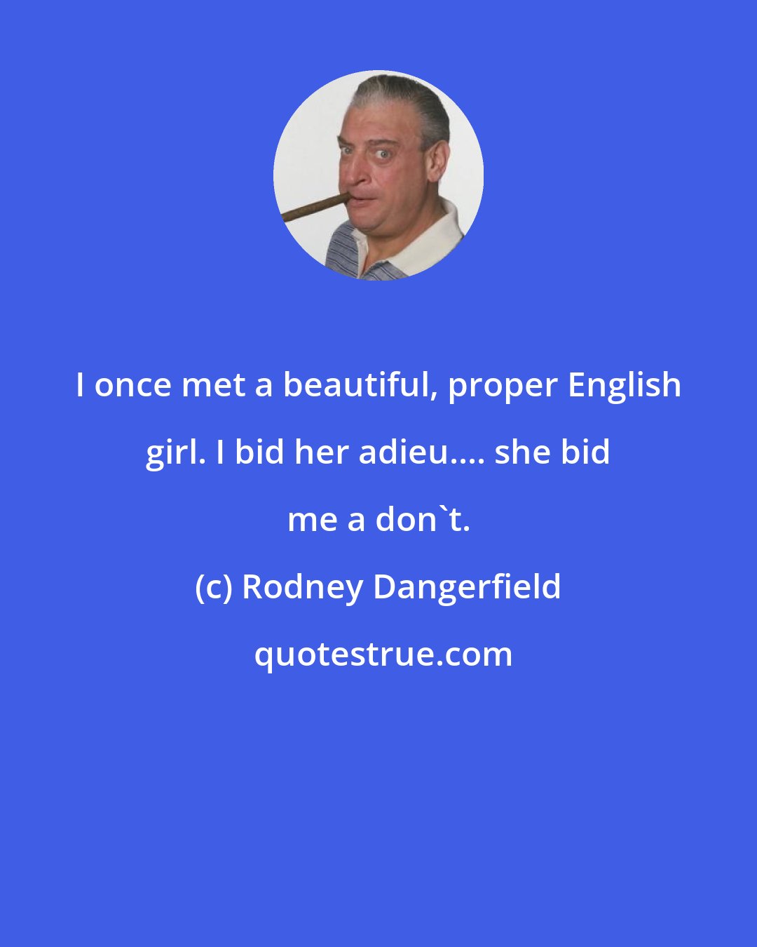 Rodney Dangerfield: I once met a beautiful, proper English girl. I bid her adieu.... she bid me a don't.