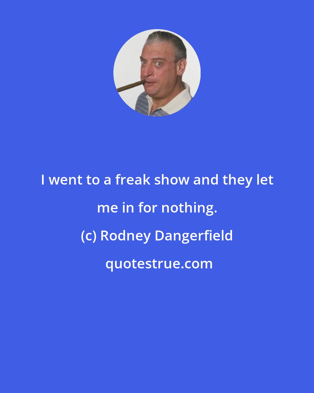 Rodney Dangerfield: I went to a freak show and they let me in for nothing.