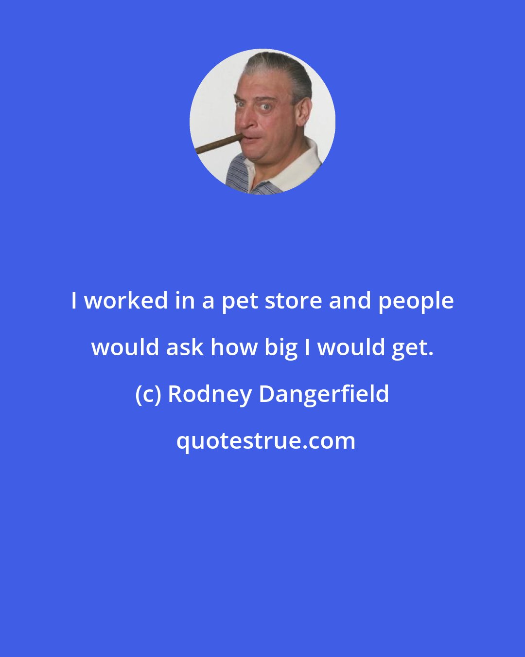 Rodney Dangerfield: I worked in a pet store and people would ask how big I would get.