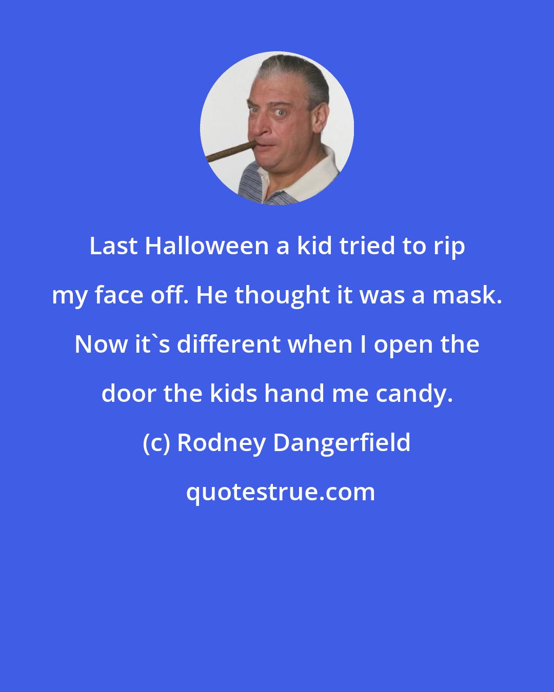 Rodney Dangerfield: Last Halloween a kid tried to rip my face off. He thought it was a mask. Now it's different when I open the door the kids hand me candy.