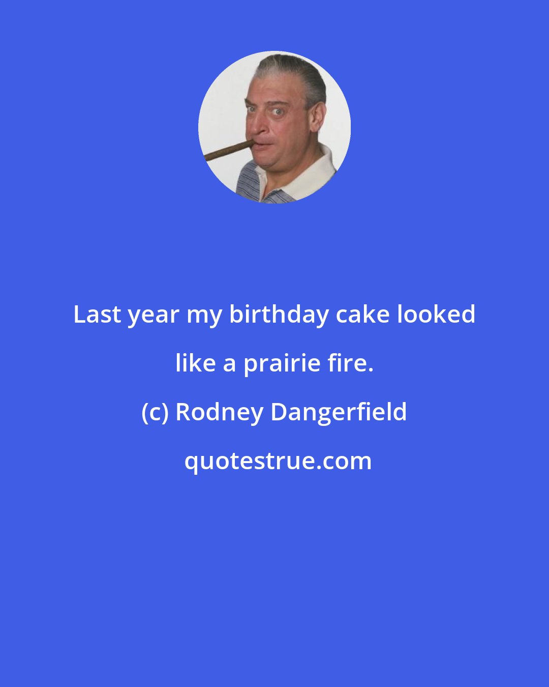 Rodney Dangerfield: Last year my birthday cake looked like a prairie fire.