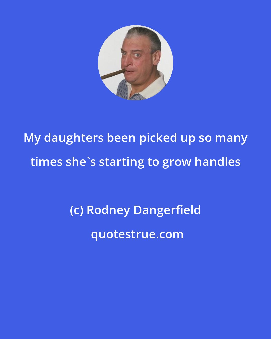 Rodney Dangerfield: My daughters been picked up so many times she's starting to grow handles