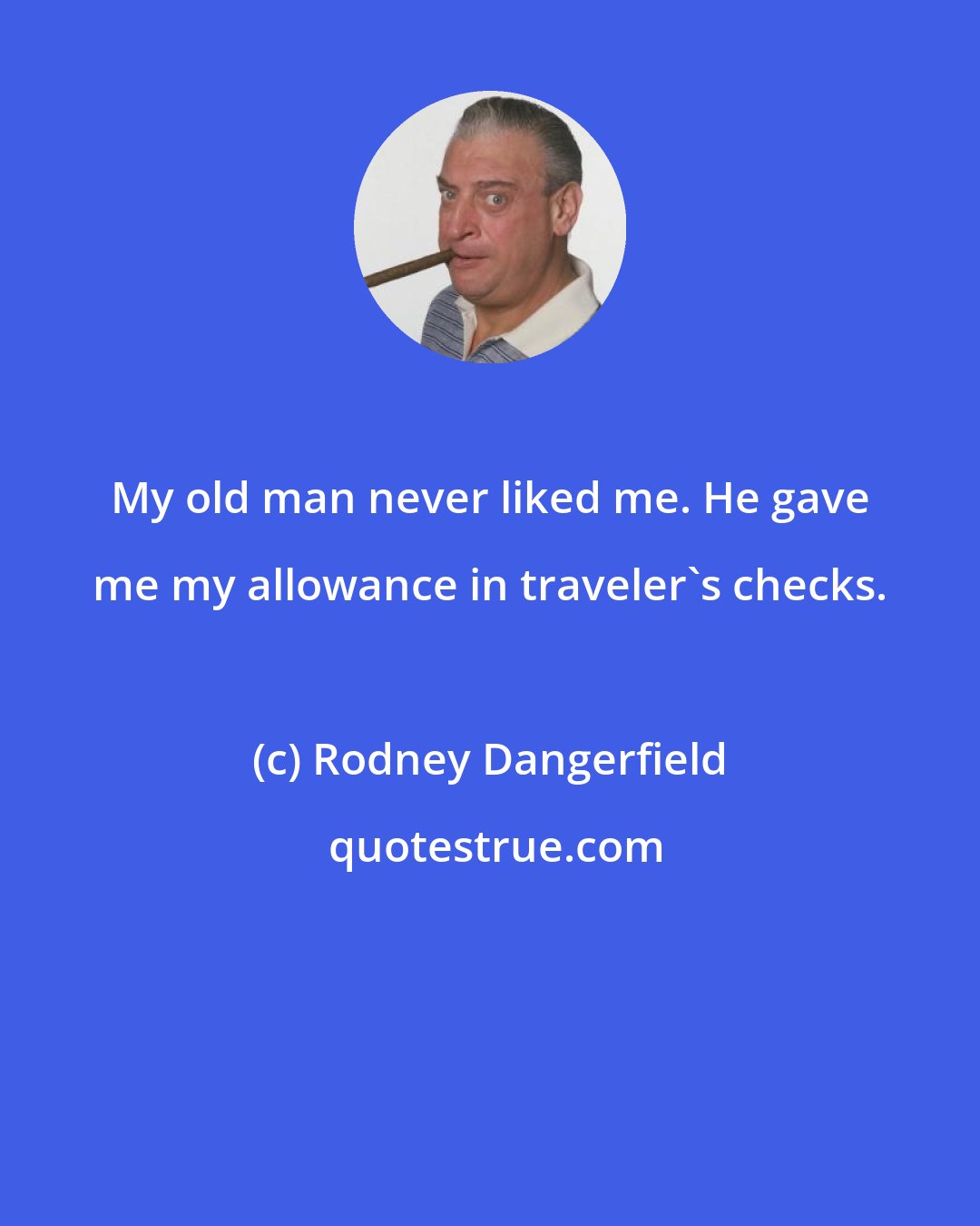 Rodney Dangerfield: My old man never liked me. He gave me my allowance in traveler's checks.