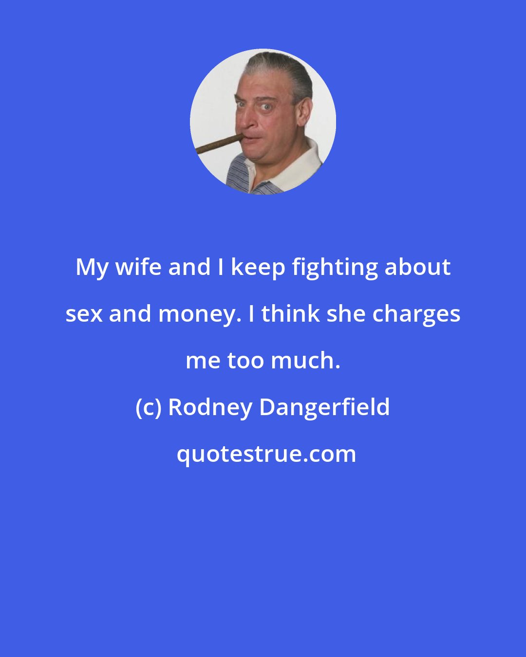 Rodney Dangerfield: My wife and I keep fighting about sex and money. I think she charges me too much.