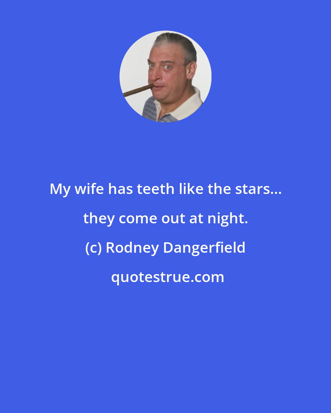 Rodney Dangerfield: My wife has teeth like the stars... they come out at night.