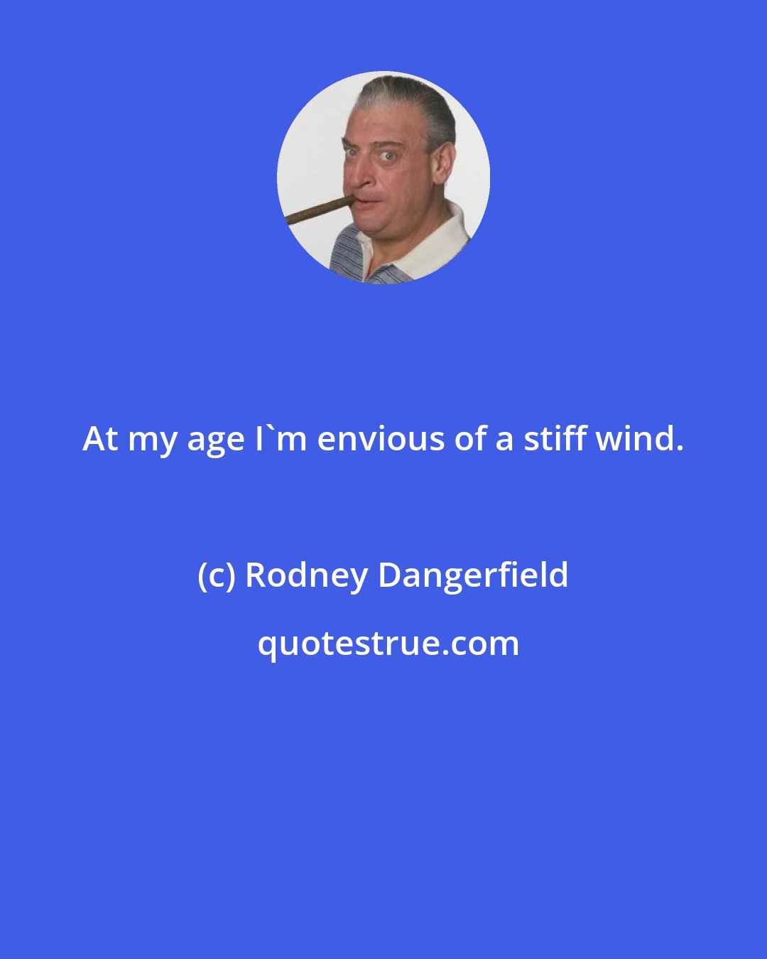 Rodney Dangerfield: At my age I'm envious of a stiff wind.