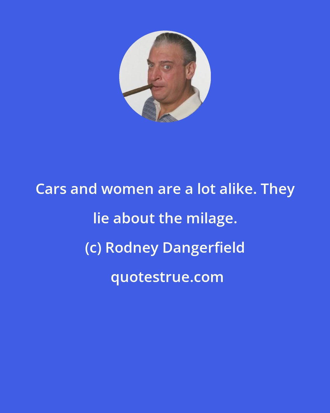 Rodney Dangerfield: Cars and women are a lot alike. They lie about the milage.