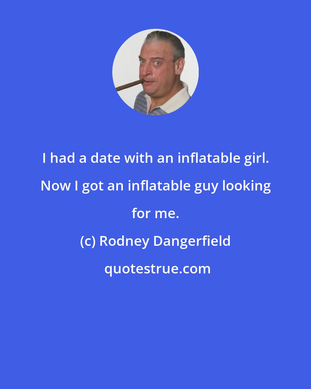 Rodney Dangerfield: I had a date with an inflatable girl. Now I got an inflatable guy looking for me.