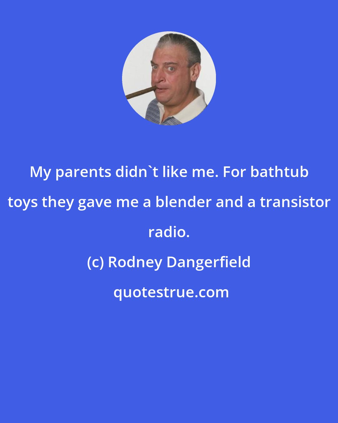 Rodney Dangerfield: My parents didn't like me. For bathtub toys they gave me a blender and a transistor radio.