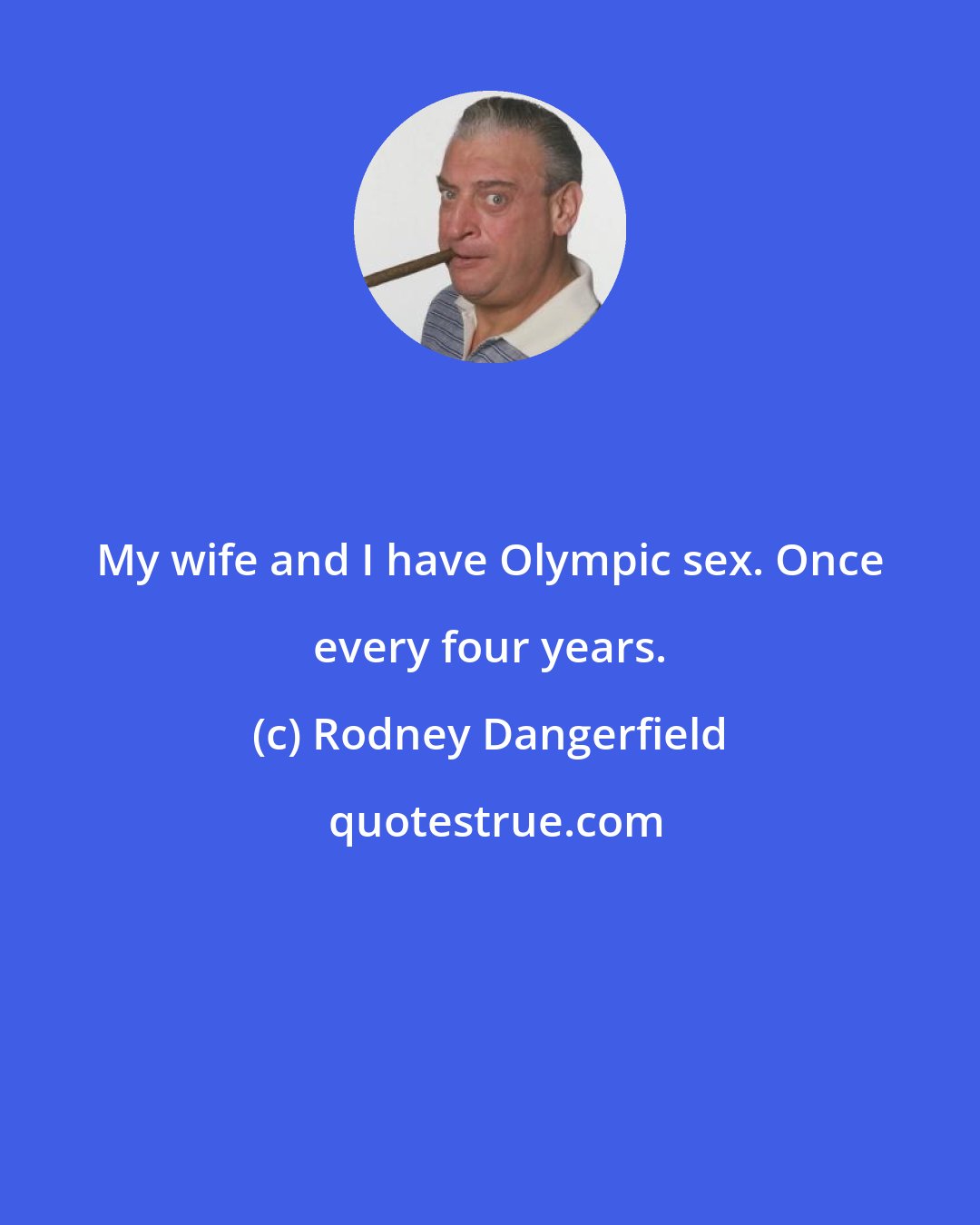 Rodney Dangerfield: My wife and I have Olympic sex. Once every four years.