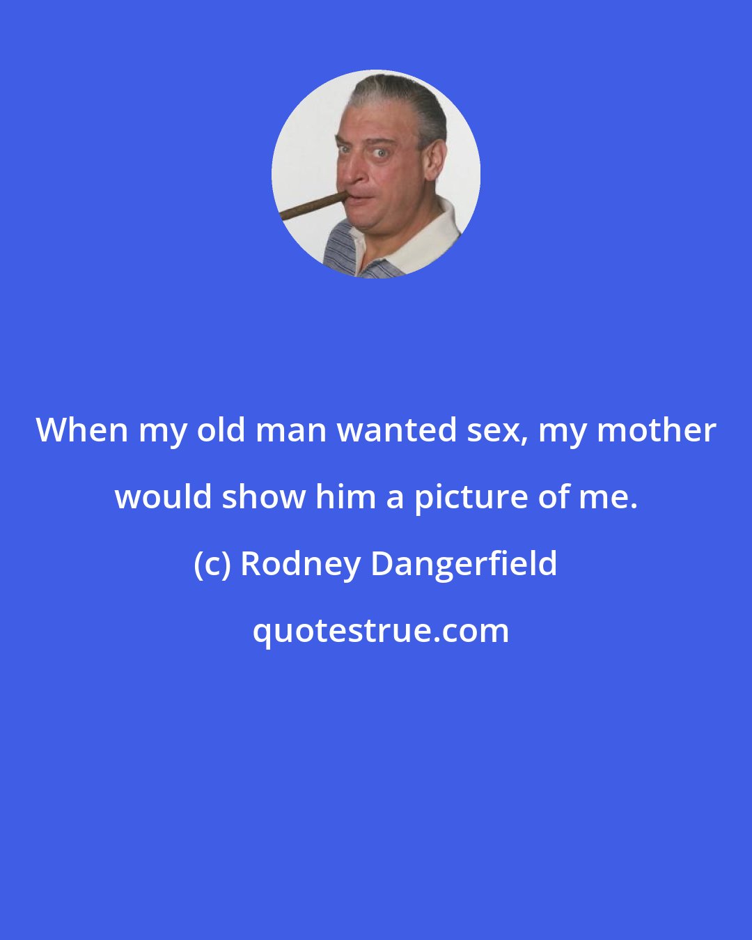 Rodney Dangerfield: When my old man wanted sex, my mother would show him a picture of me.