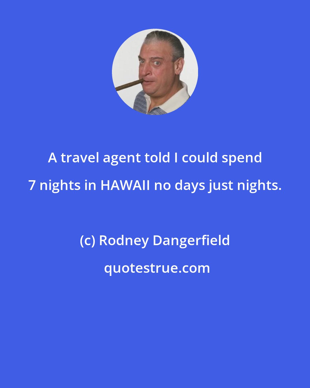 Rodney Dangerfield: A travel agent told I could spend 7 nights in HAWAII no days just nights.