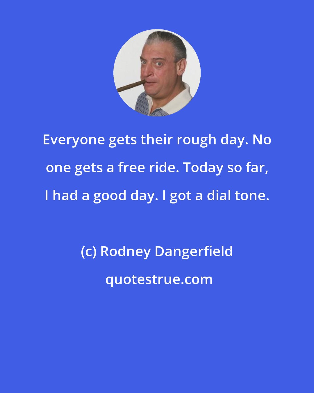 Rodney Dangerfield: Everyone gets their rough day. No one gets a free ride. Today so far, I had a good day. I got a dial tone.