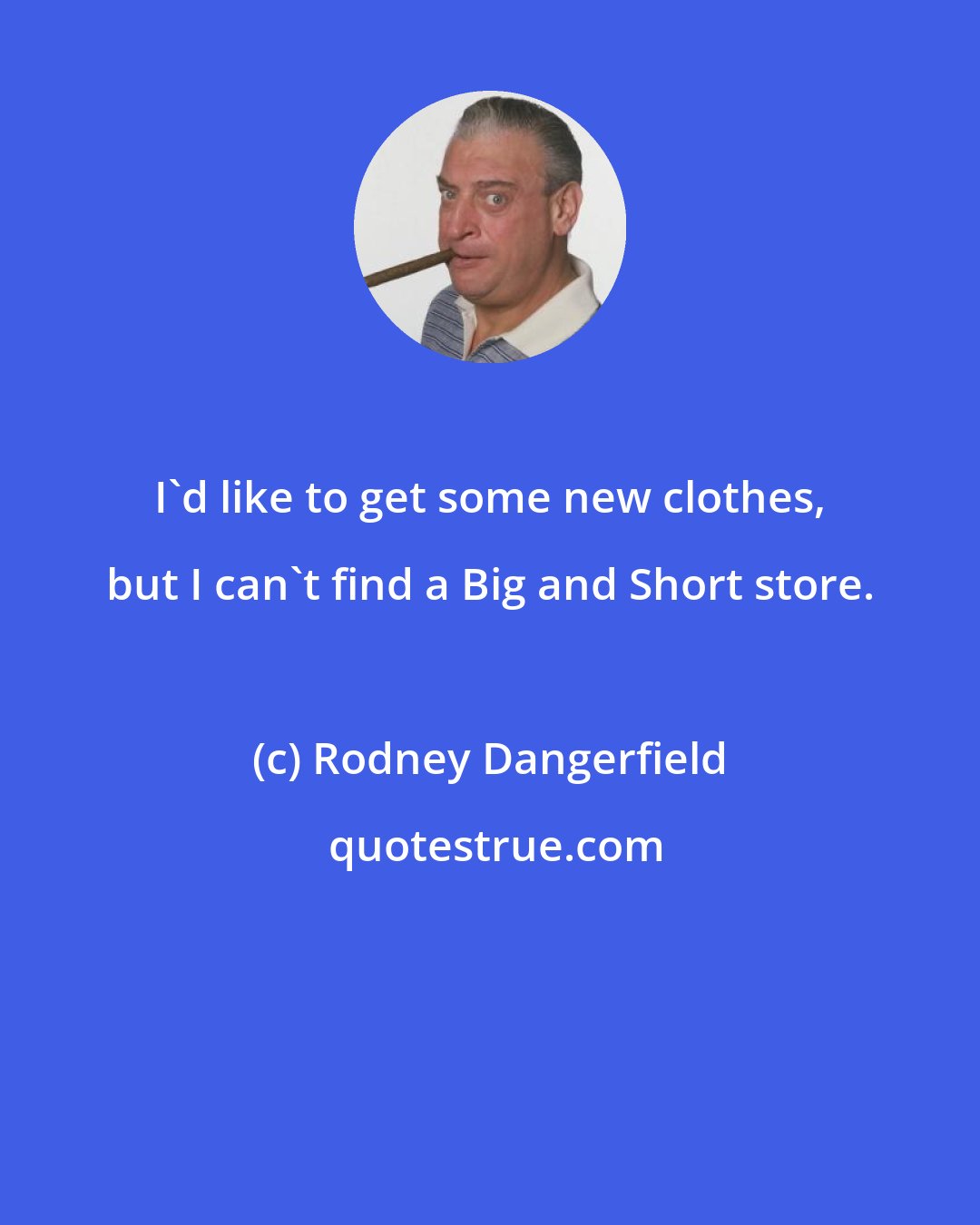 Rodney Dangerfield: I'd like to get some new clothes, but I can't find a Big and Short store.