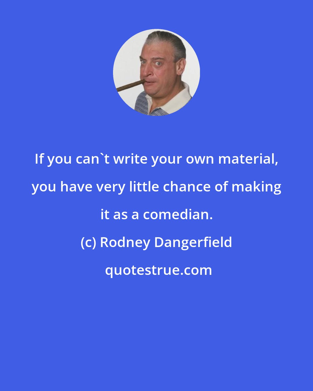 Rodney Dangerfield: If you can't write your own material, you have very little chance of making it as a comedian.