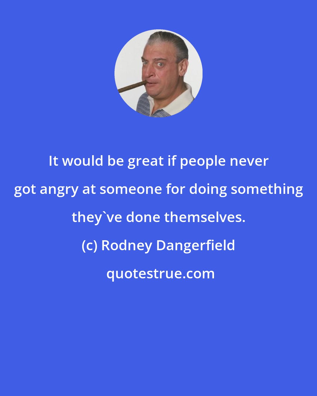 Rodney Dangerfield: It would be great if people never got angry at someone for doing something they've done themselves.