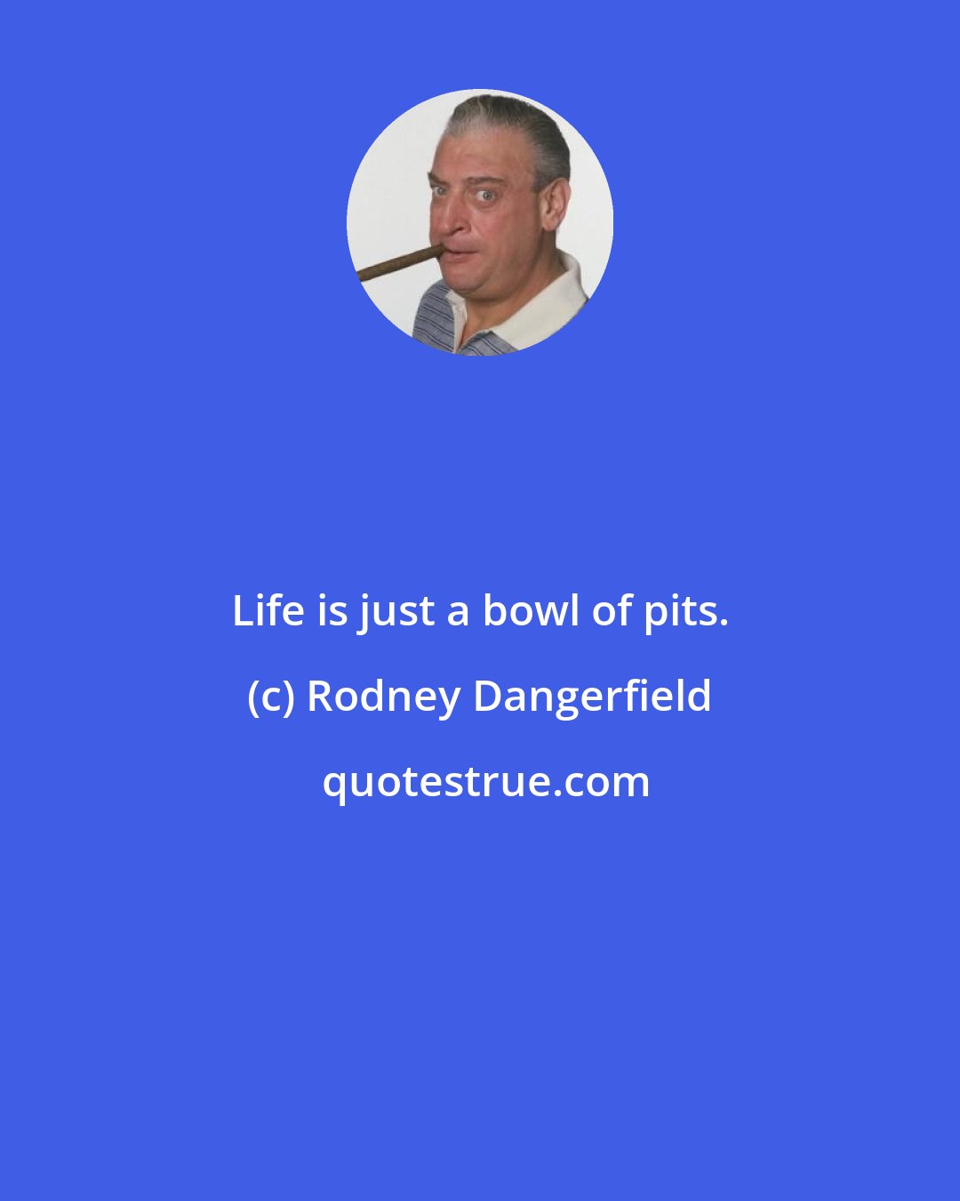 Rodney Dangerfield: Life is just a bowl of pits.