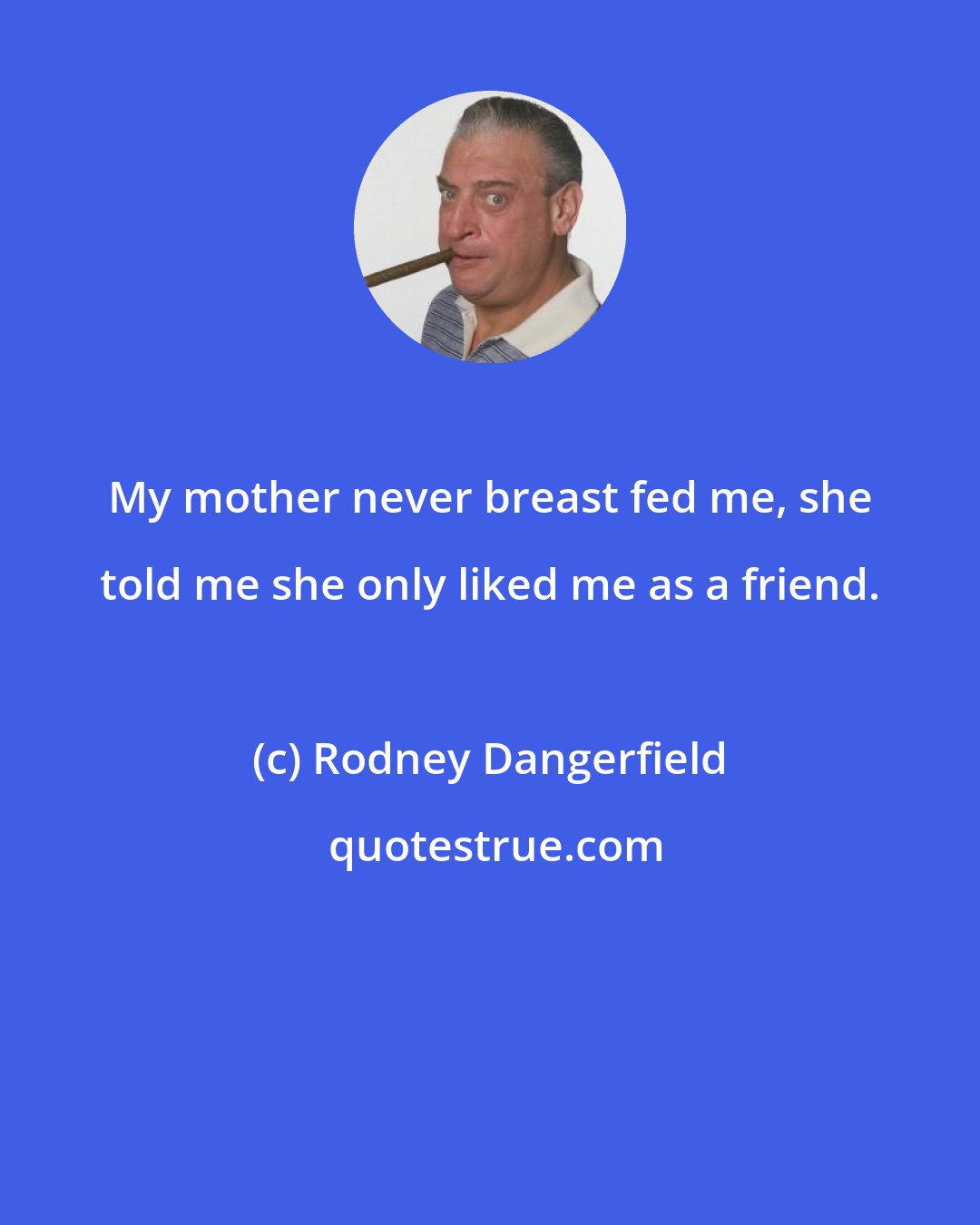 Rodney Dangerfield: My mother never breast fed me, she told me she only liked me as a friend.