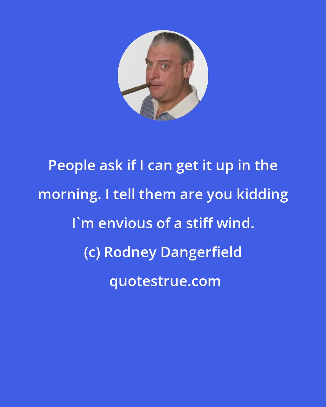 Rodney Dangerfield: People ask if I can get it up in the morning. I tell them are you kidding I'm envious of a stiff wind.