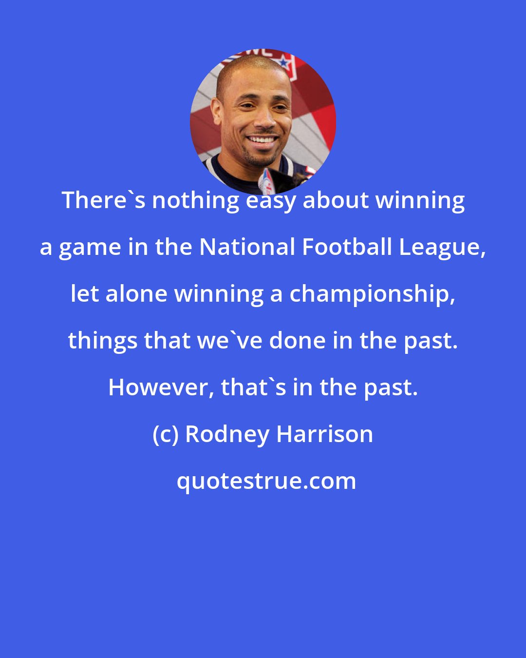 Rodney Harrison: There's nothing easy about winning a game in the National Football League, let alone winning a championship, things that we've done in the past. However, that's in the past.