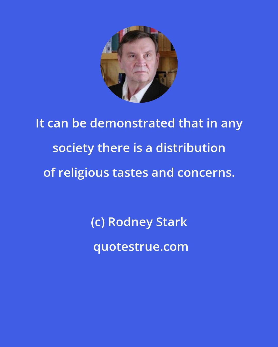 Rodney Stark: It can be demonstrated that in any society there is a distribution of religious tastes and concerns.