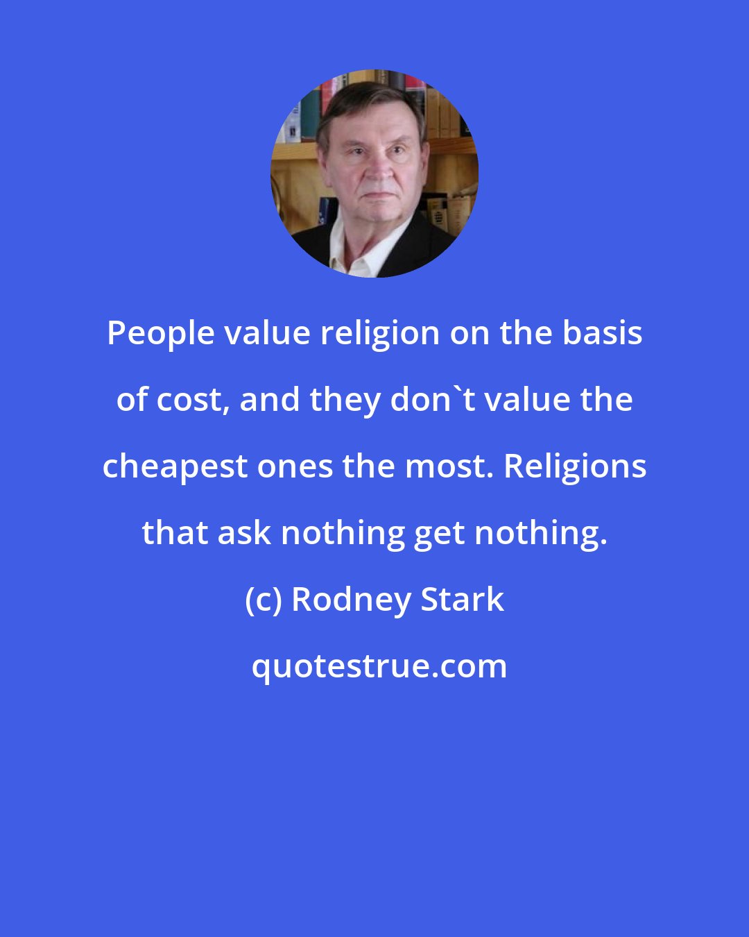 Rodney Stark: People value religion on the basis of cost, and they don't value the cheapest ones the most. Religions that ask nothing get nothing.