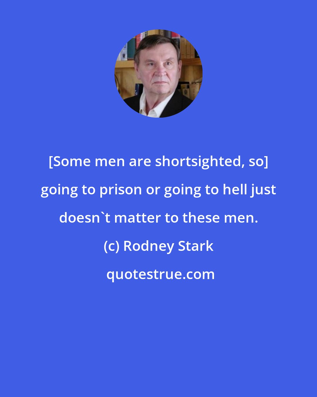 Rodney Stark: [Some men are shortsighted, so] going to prison or going to hell just doesn't matter to these men.