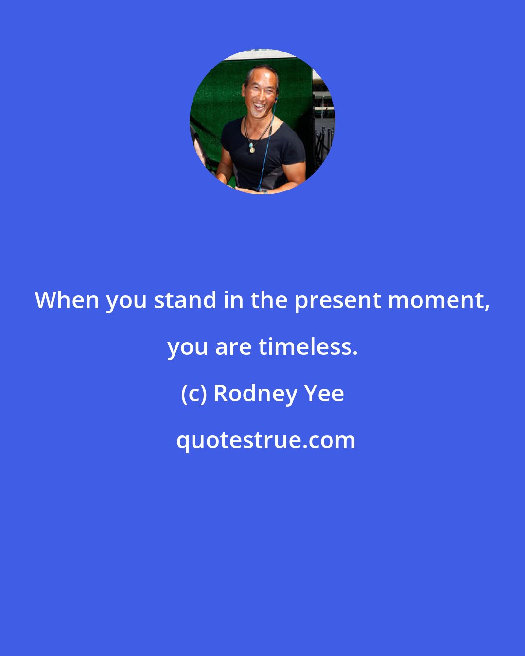 Rodney Yee: When you stand in the present moment, you are timeless.