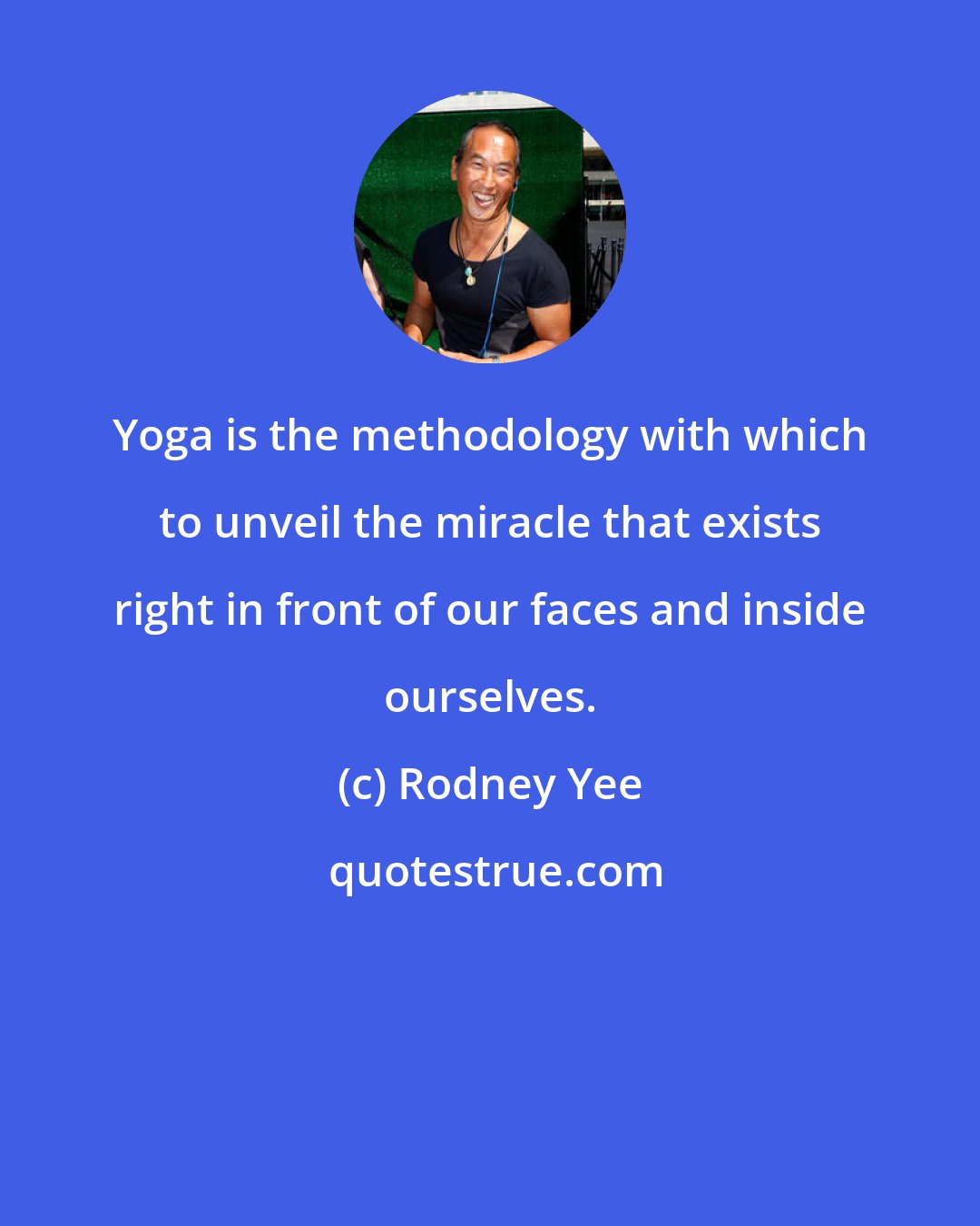 Rodney Yee: Yoga is the methodology with which to unveil the miracle that exists right in front of our faces and inside ourselves.