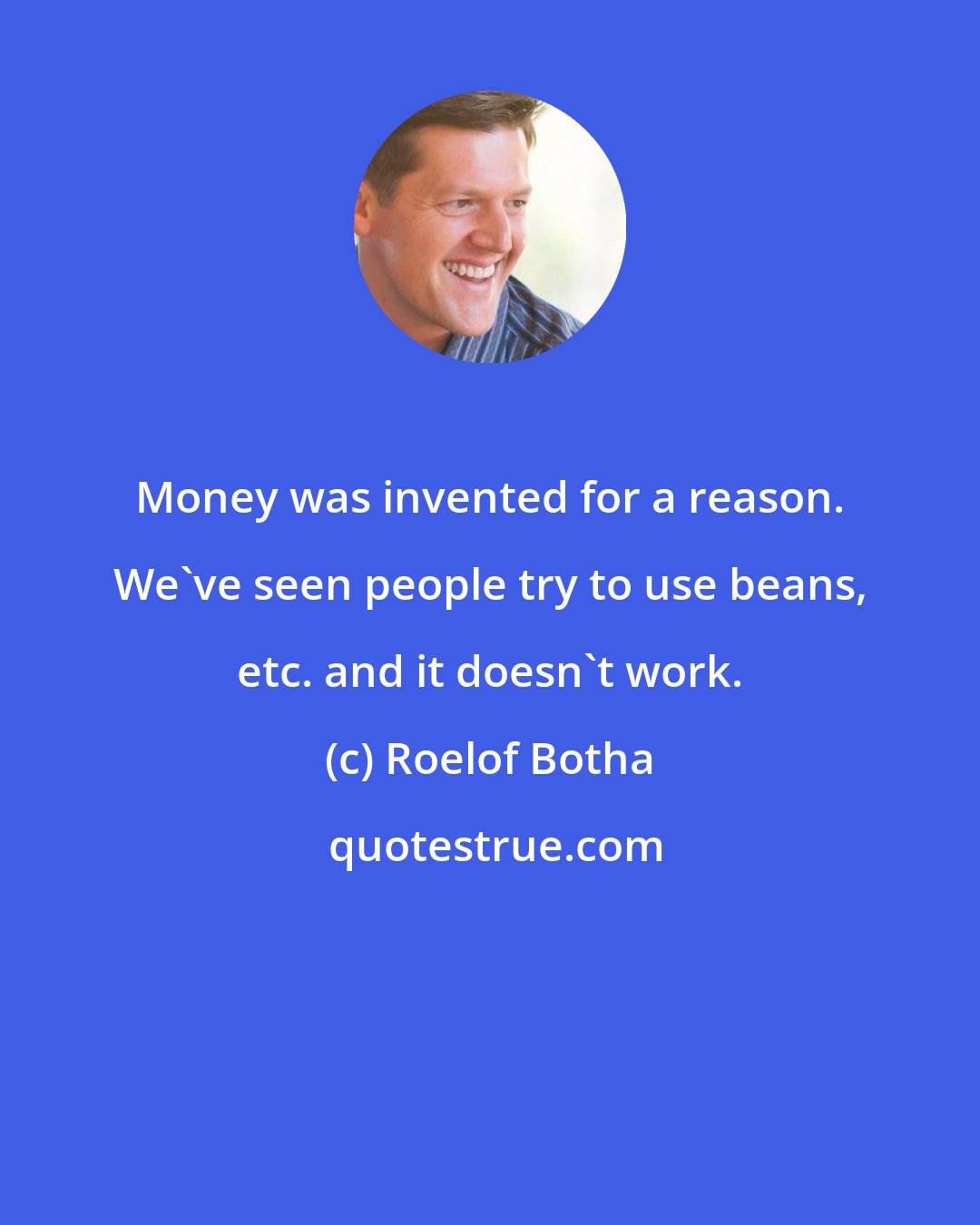 Roelof Botha: Money was invented for a reason. We've seen people try to use beans, etc. and it doesn't work.