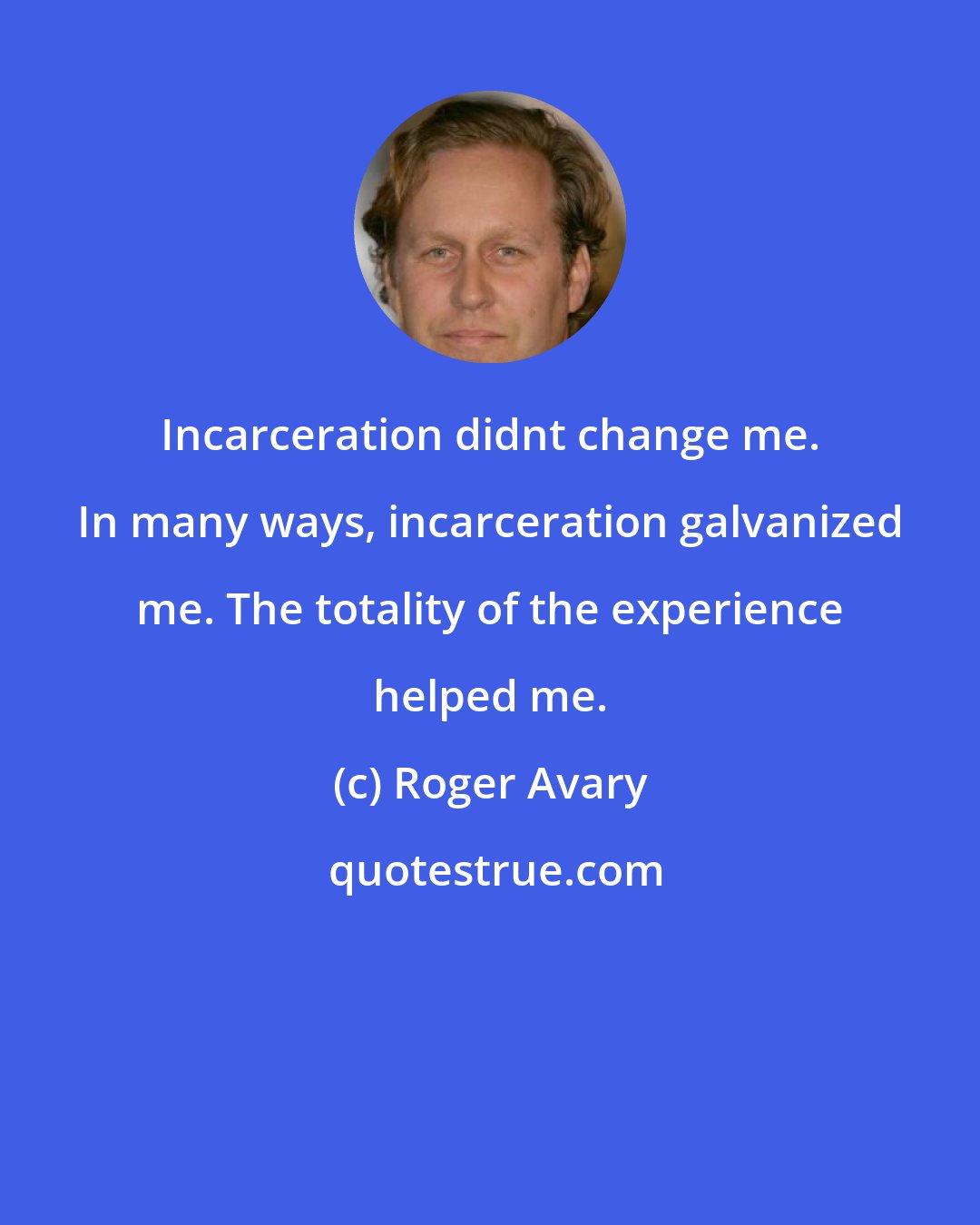 Roger Avary: Incarceration didnt change me. In many ways, incarceration galvanized me. The totality of the experience helped me.