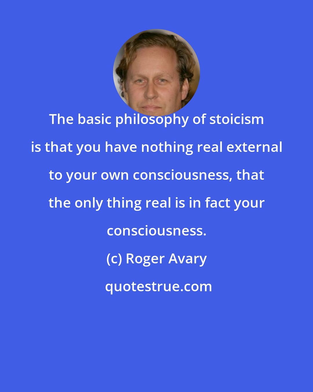 Roger Avary: The basic philosophy of stoicism is that you have nothing real external to your own consciousness, that the only thing real is in fact your consciousness.