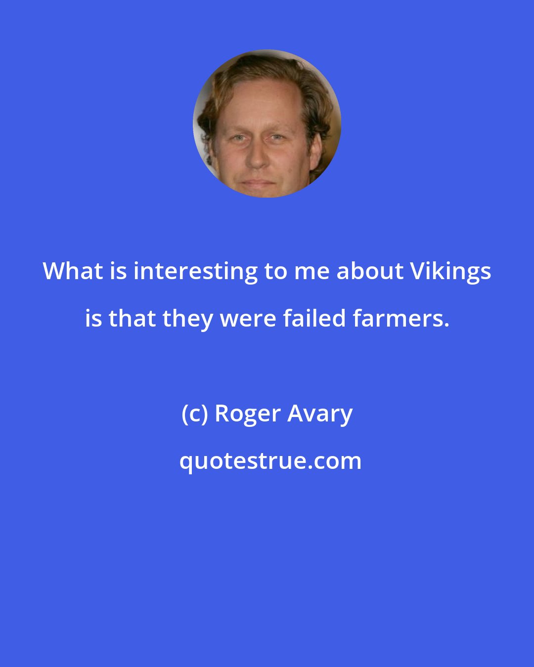 Roger Avary: What is interesting to me about Vikings is that they were failed farmers.