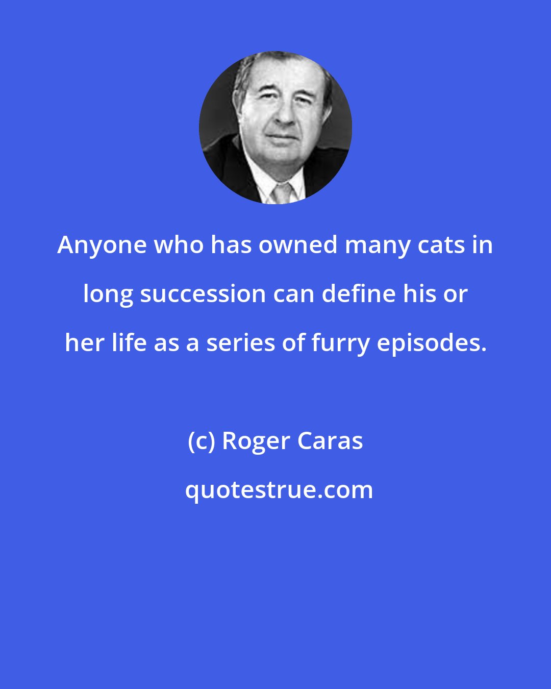 Roger Caras: Anyone who has owned many cats in long succession can define his or her life as a series of furry episodes.