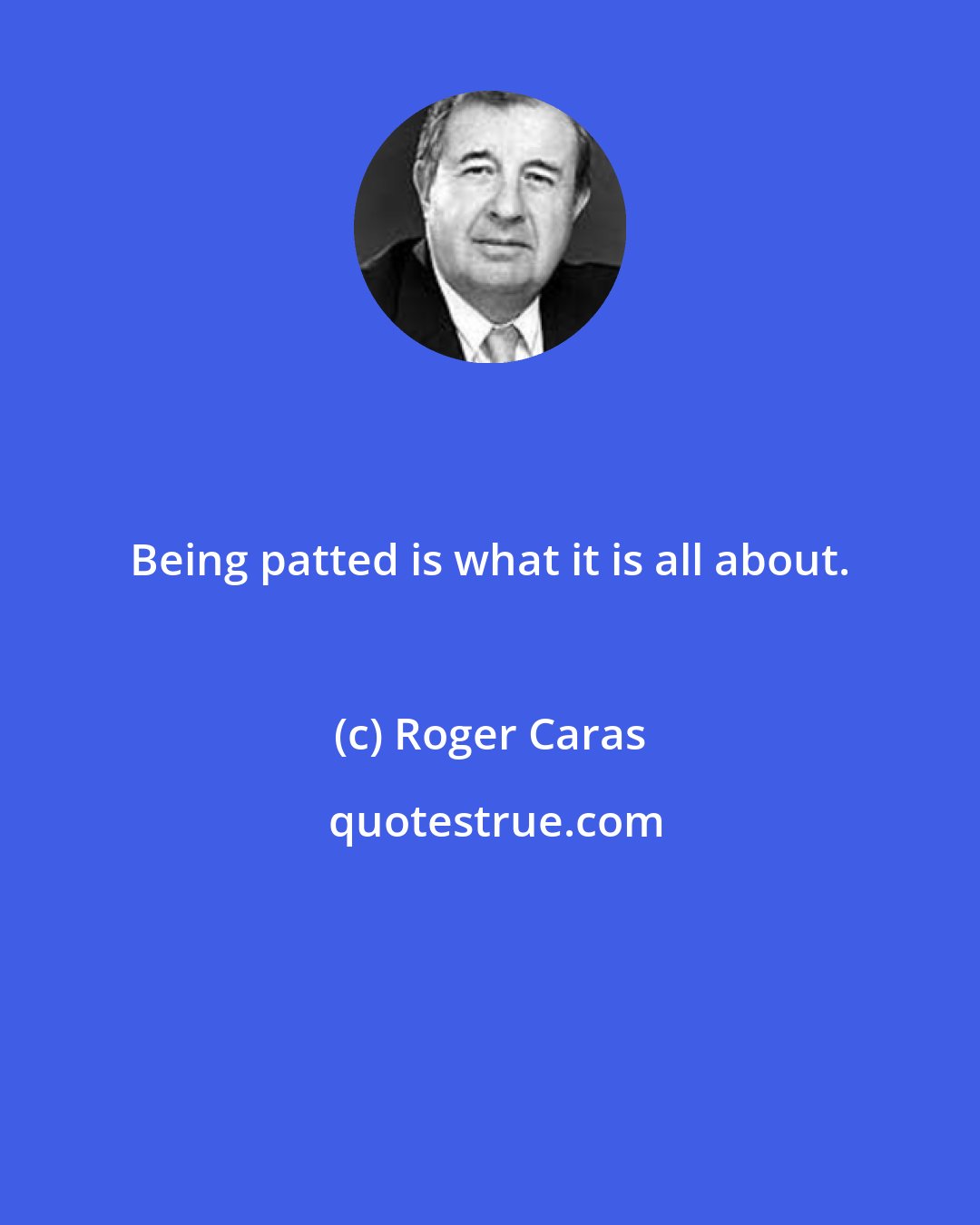 Roger Caras: Being patted is what it is all about.