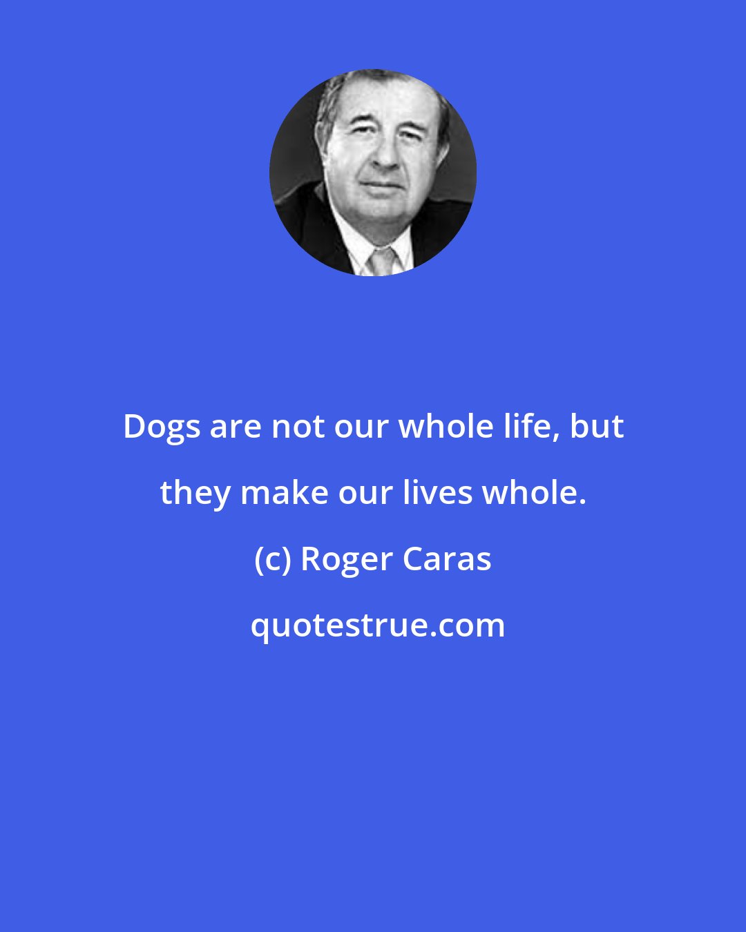 Roger Caras: Dogs are not our whole life, but they make our lives whole.