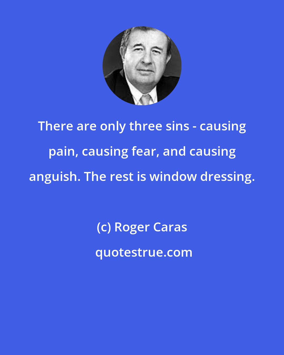 Roger Caras: There are only three sins - causing pain, causing fear, and causing anguish. The rest is window dressing.