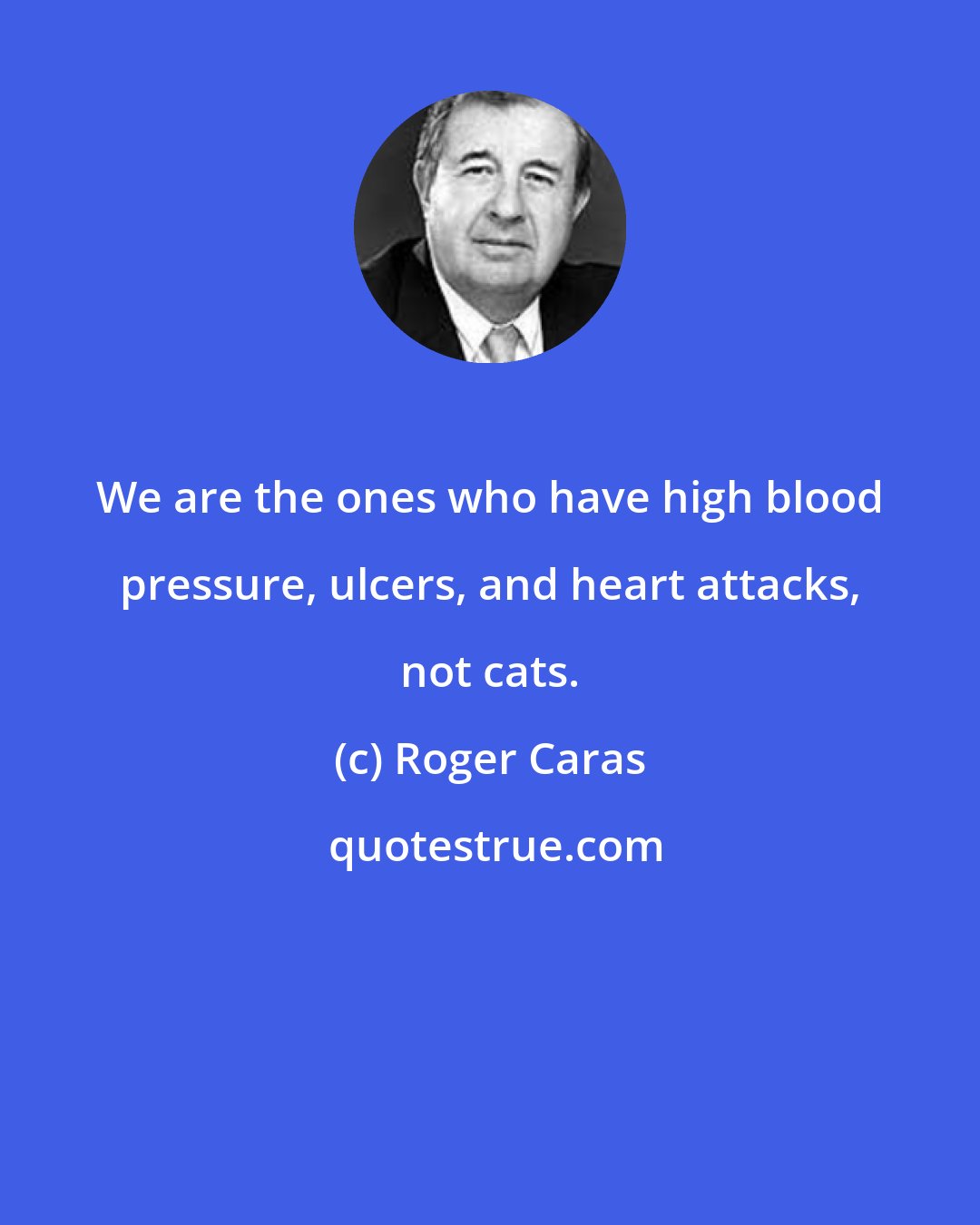 Roger Caras: We are the ones who have high blood pressure, ulcers, and heart attacks, not cats.