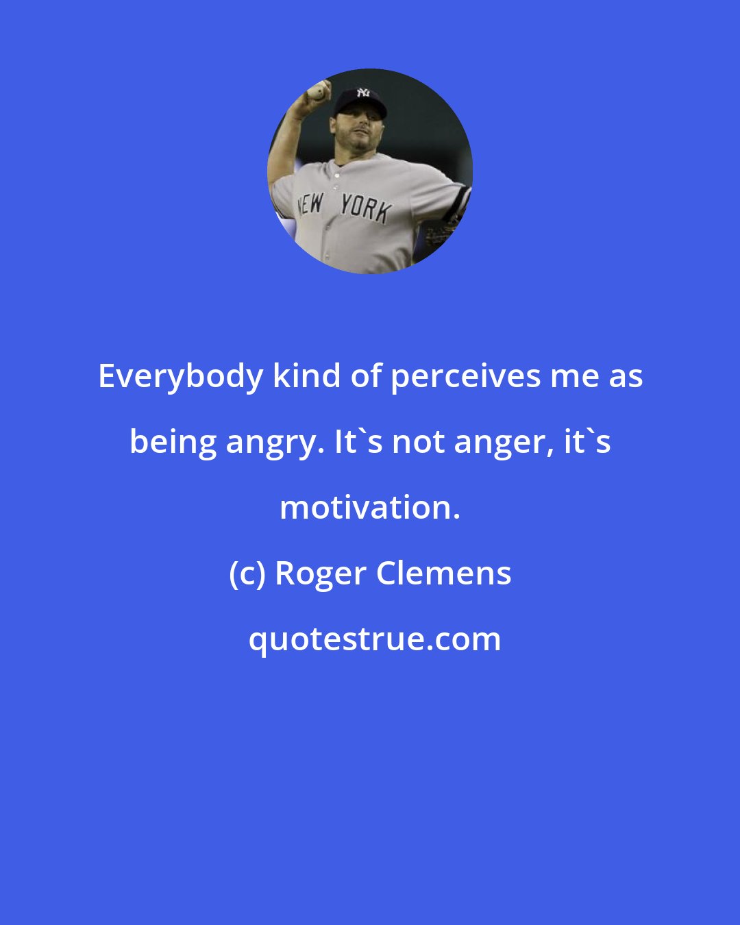 Roger Clemens: Everybody kind of perceives me as being angry. It's not anger, it's motivation.
