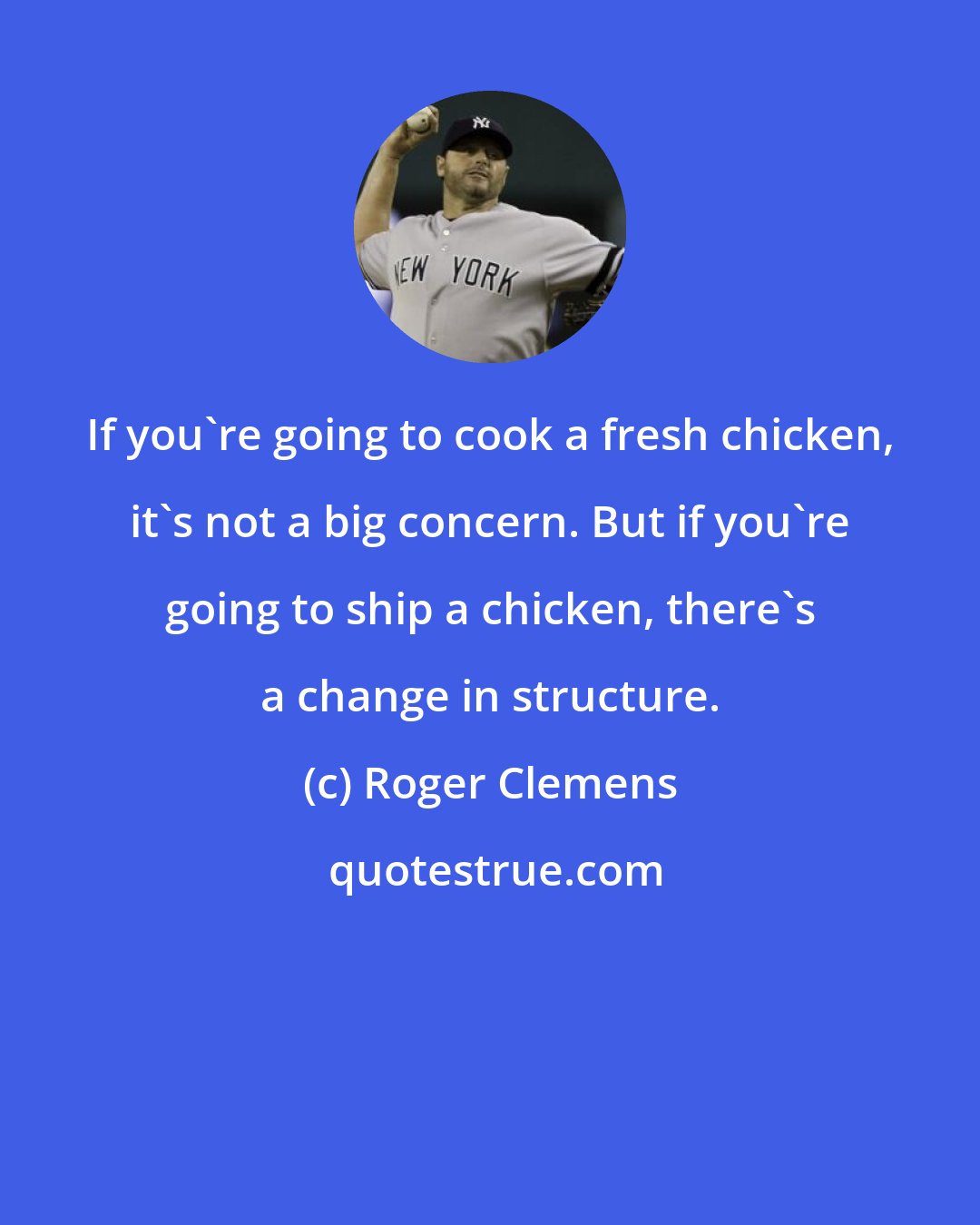 Roger Clemens: If you're going to cook a fresh chicken, it's not a big concern. But if you're going to ship a chicken, there's a change in structure.