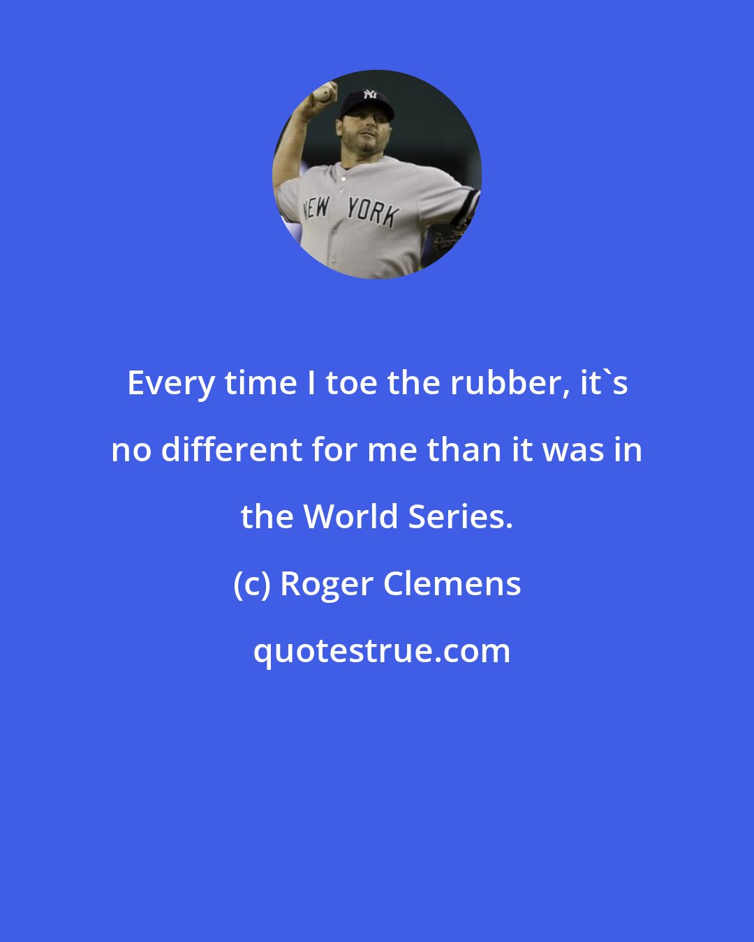 Roger Clemens: Every time I toe the rubber, it's no different for me than it was in the World Series.