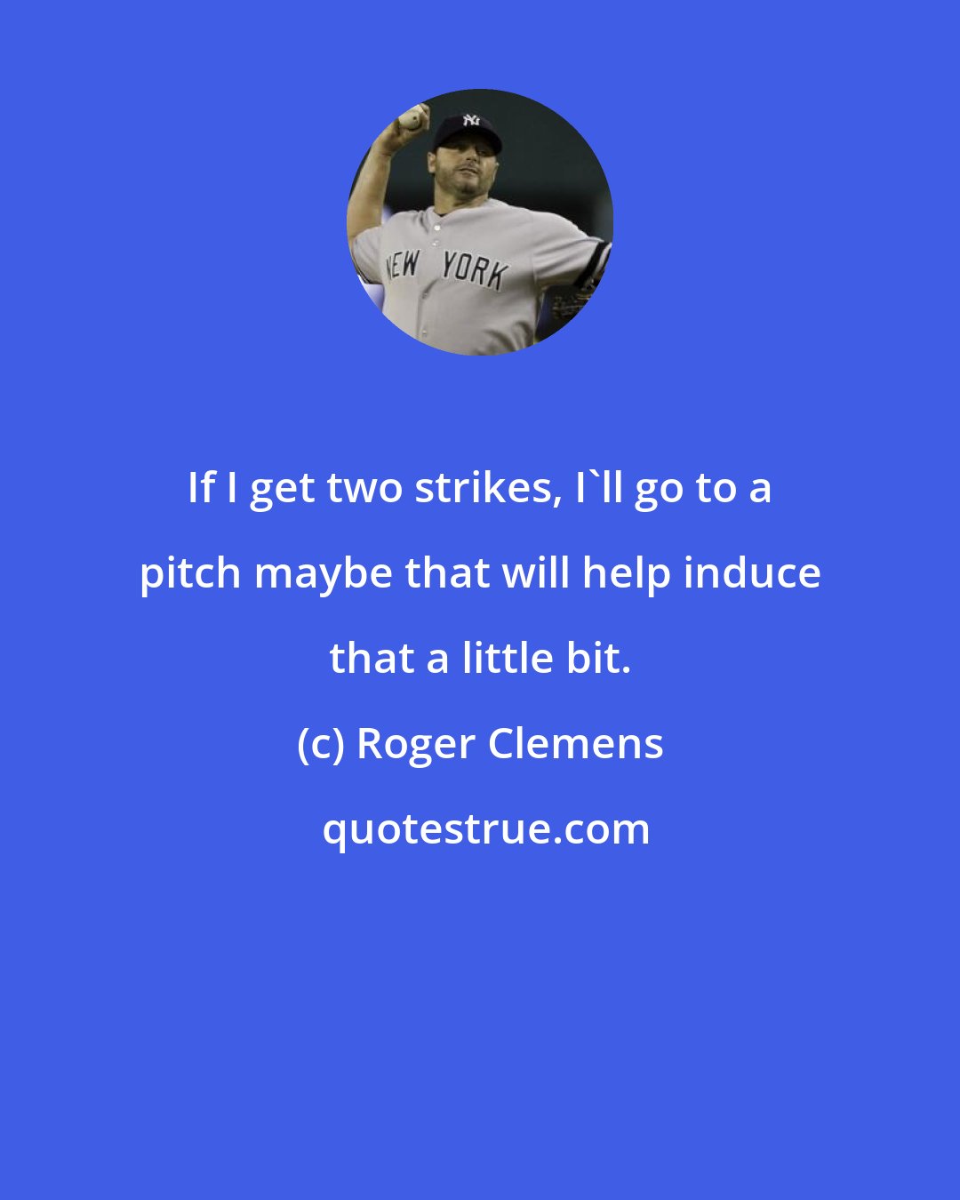 Roger Clemens: If I get two strikes, I'll go to a pitch maybe that will help induce that a little bit.