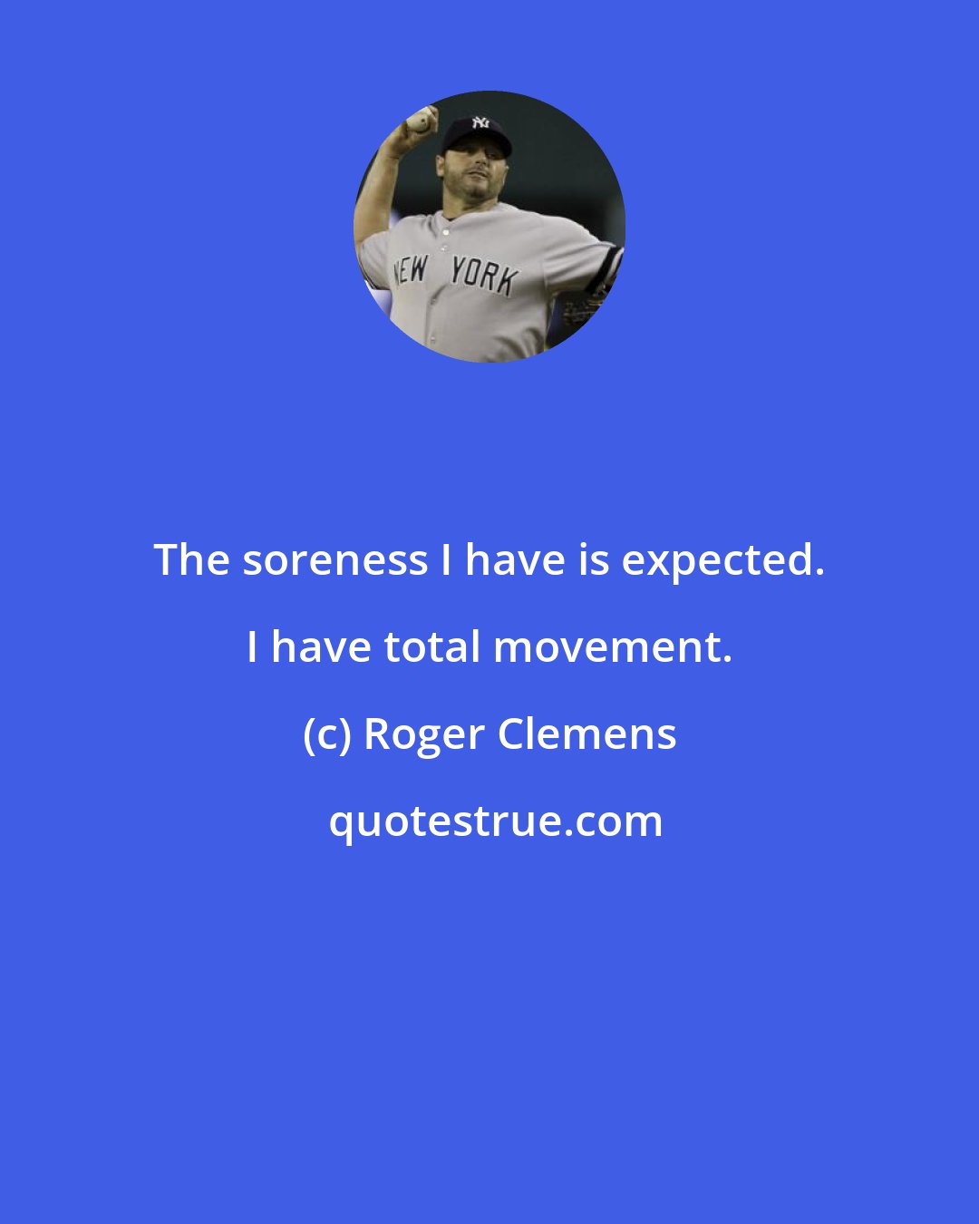 Roger Clemens: The soreness I have is expected. I have total movement.