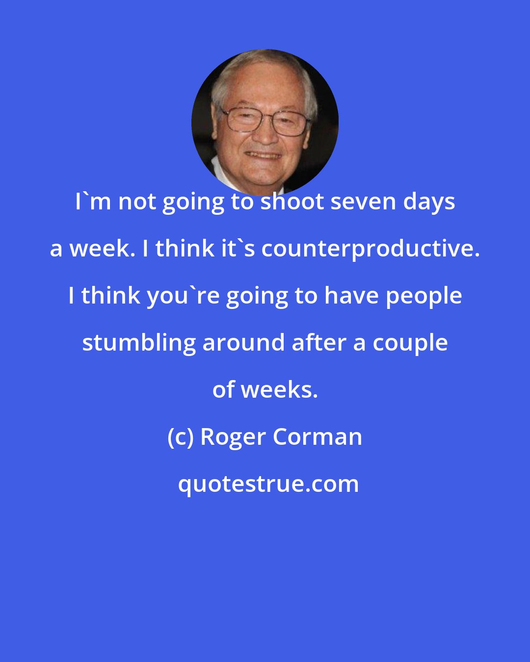 Roger Corman: I'm not going to shoot seven days a week. I think it's counterproductive. I think you're going to have people stumbling around after a couple of weeks.