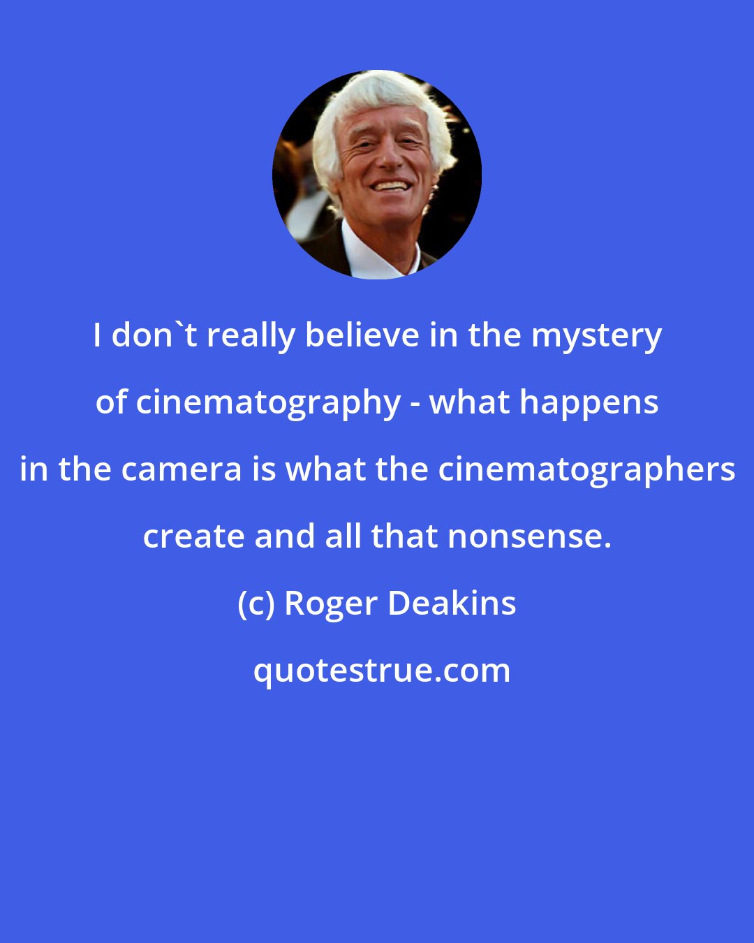 Roger Deakins: I don't really believe in the mystery of cinematography - what happens in the camera is what the cinematographers create and all that nonsense.
