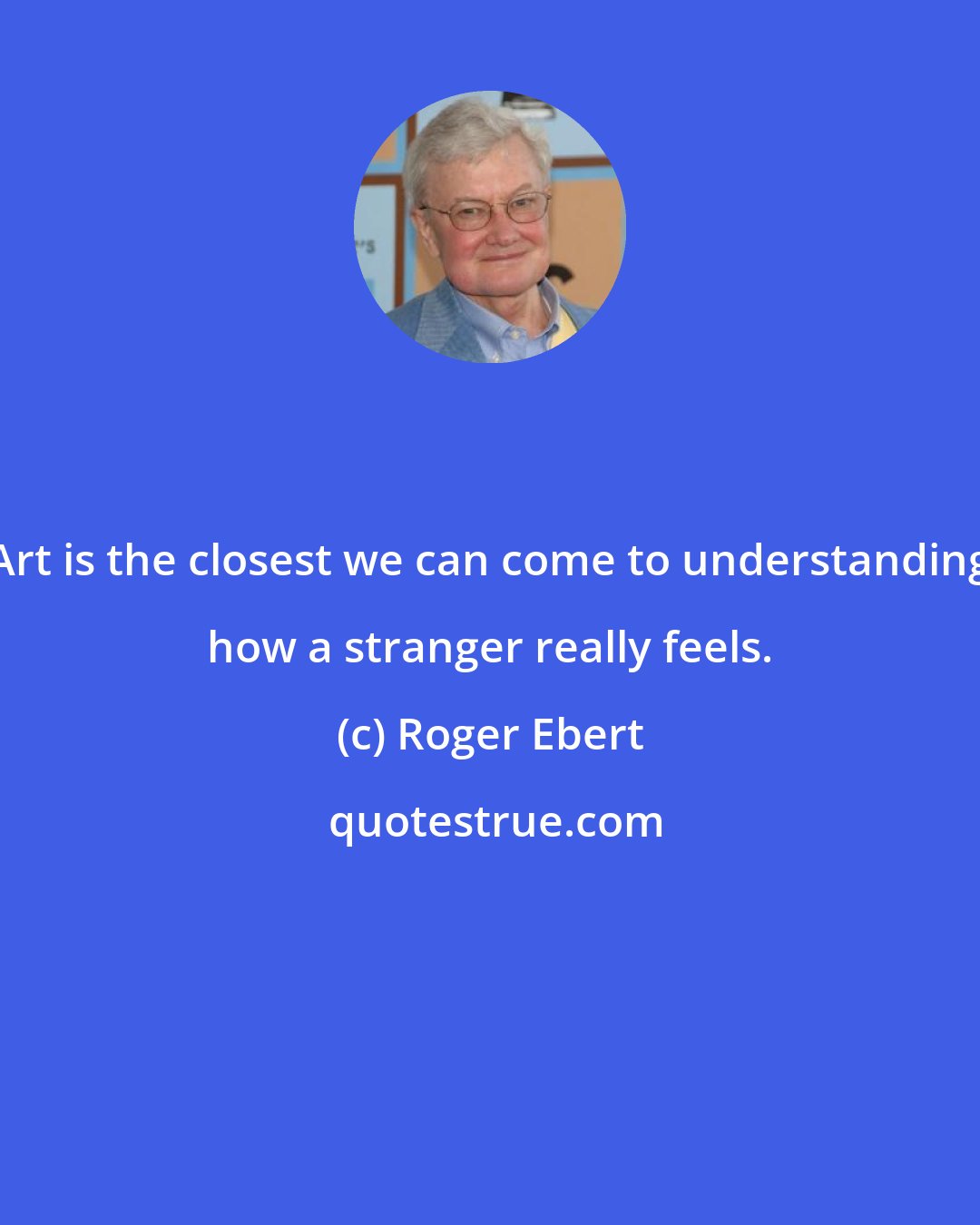 Roger Ebert: Art is the closest we can come to understanding how a stranger really feels.